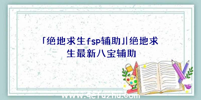 「绝地求生fsp辅助」|绝地求生最新八宝辅助